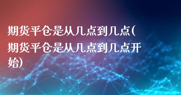 期货平仓是从几点到几点(期货平仓是从几点到几点开始)_https://www.liuyiidc.com_期货交易所_第1张