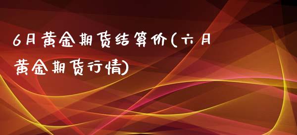 6月黄金期货结算价(六月黄金期货行情)_https://www.liuyiidc.com_理财百科_第1张