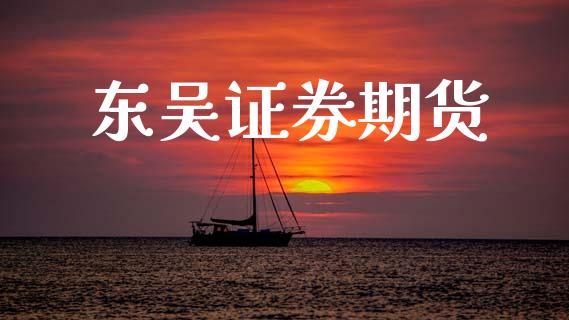 东吴证券期货_https://www.liuyiidc.com_原油直播室_第1张