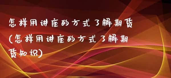 怎样用讲座的方式了解期货(怎样用讲座的方式了解期货知识)_https://www.liuyiidc.com_财经要闻_第1张