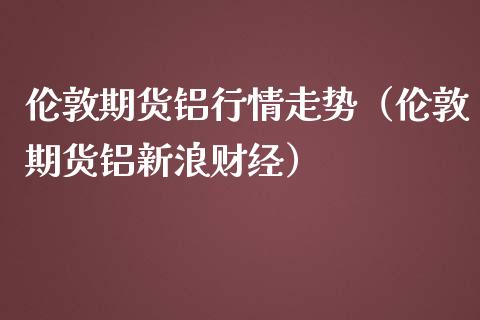 伦敦期货铝行情走势（伦敦期货铝财经）_https://www.liuyiidc.com_期货理财_第1张