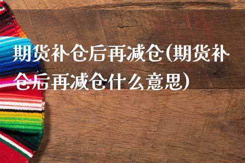 期货补仓后再减仓(期货补仓后再减仓什么意思)_https://www.liuyiidc.com_期货软件_第1张