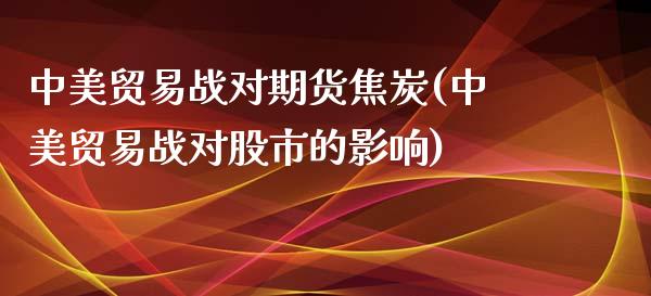 中美贸易战对期货焦炭(中美贸易战对股市的影响)_https://www.liuyiidc.com_期货交易所_第1张