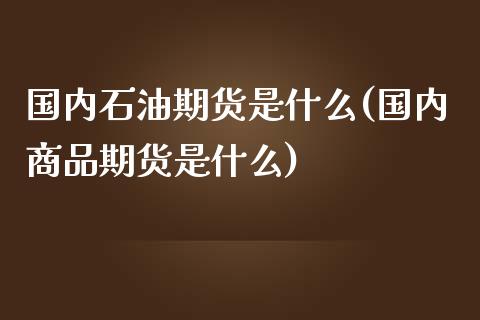 国内石油期货是什么(国内商品期货是什么)_https://www.liuyiidc.com_期货品种_第1张