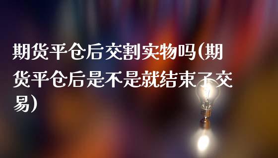 期货平仓后交割实物吗(期货平仓后是不是就结束了交易)_https://www.liuyiidc.com_期货交易所_第1张