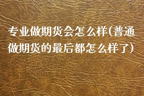 专业做期货会怎么样(普通做期货的最后都怎么样了)_https://www.liuyiidc.com_期货知识_第1张