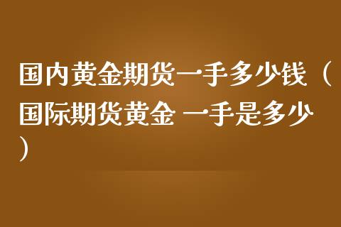 国内黄金期货一手多少钱（国际期货黄金 一手是多少）_https://www.liuyiidc.com_黄金期货_第1张