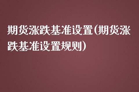 期货涨跌基准设置(期货涨跌基准设置规则)_https://www.liuyiidc.com_股票理财_第1张