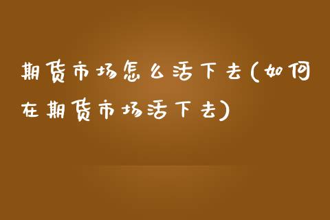 期货市场怎么活下去(如何在期货市场活下去)_https://www.liuyiidc.com_期货知识_第1张