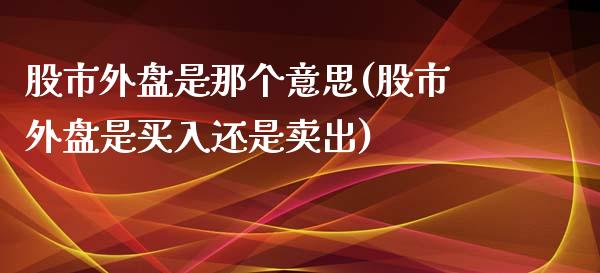 股市外盘是那个意思(股市外盘是买入还是卖出)_https://www.liuyiidc.com_理财百科_第1张