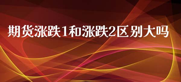 期货涨跌1和涨跌2区别大吗_https://www.liuyiidc.com_基金理财_第1张