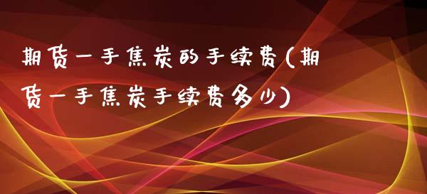 期货一手焦炭的手续费(期货一手焦炭手续费多少)_https://www.liuyiidc.com_期货软件_第1张