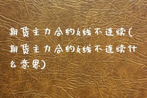 期货主力合约k线不连续(期货主力合约k线不连续什么意思)_https://www.liuyiidc.com_基金理财_第1张