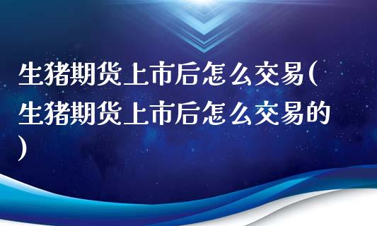 生猪期货上市后怎么交易(生猪期货上市后怎么交易的)_https://www.liuyiidc.com_期货品种_第1张