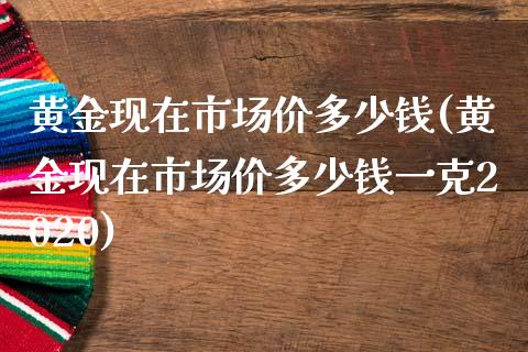 黄金现在市场价多少钱(黄金现在市场价多少钱一克2020)_https://www.liuyiidc.com_期货直播_第1张