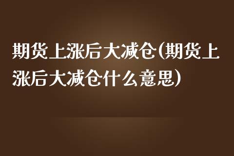 期货上涨后大减仓(期货上涨后大减仓什么意思)_https://www.liuyiidc.com_期货交易所_第1张