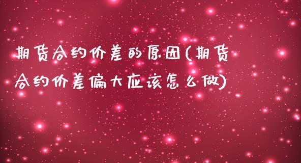 期货合约价差的原因(期货合约价差偏大应该怎么做)_https://www.liuyiidc.com_理财品种_第1张