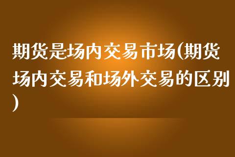 期货是场内交易市场(期货场内交易和场外交易的区别)_https://www.liuyiidc.com_期货理财_第1张