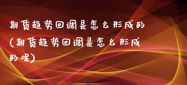 期货趋势回调是怎么形成的(期货趋势回调是怎么形成的呢)_https://www.liuyiidc.com_基金理财_第1张