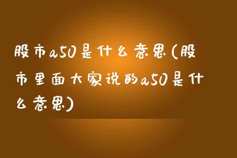 股市a50是什么意思(股市里面大家说的a50是什么意思)_https://www.liuyiidc.com_期货品种_第1张