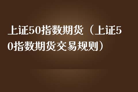 上证50指数期货（上证50指数期货交易规则）_https://www.liuyiidc.com_期货理财_第1张