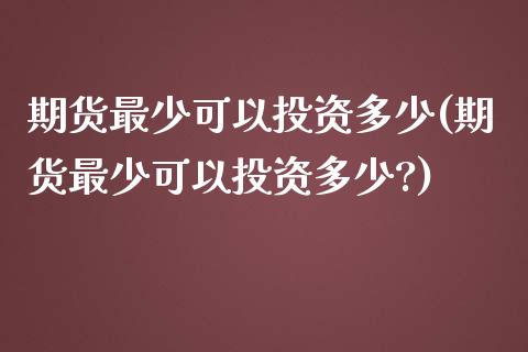 期货最少可以投资多少(期货最少可以投资多少?)_https://www.liuyiidc.com_期货软件_第1张