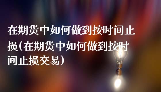 在期货中如何做到按时间止损(在期货中如何做到按时间止损交易)_https://www.liuyiidc.com_期货软件_第1张