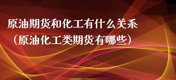 原油期货和化工有什么关系（原油化工类期货有哪些）_https://www.liuyiidc.com_黄金期货_第1张