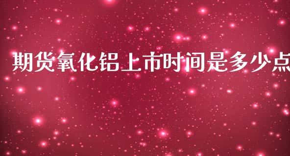 期货氧化铝上市时间是多少点_https://www.liuyiidc.com_期货软件_第1张