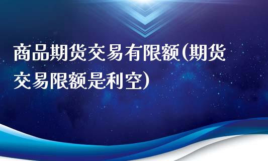 商品期货交易有限额(期货交易限额是利空)_https://www.liuyiidc.com_国际期货_第1张