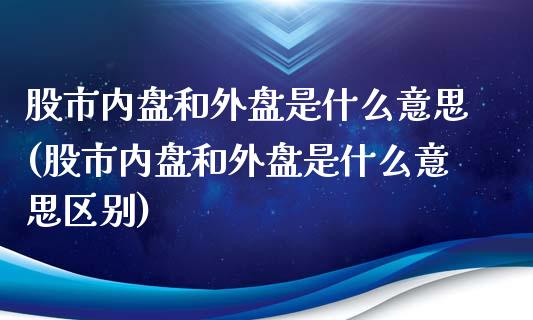 股市内盘和外盘是什么意思(股市内盘和外盘是什么意思区别)_https://www.liuyiidc.com_股票理财_第1张