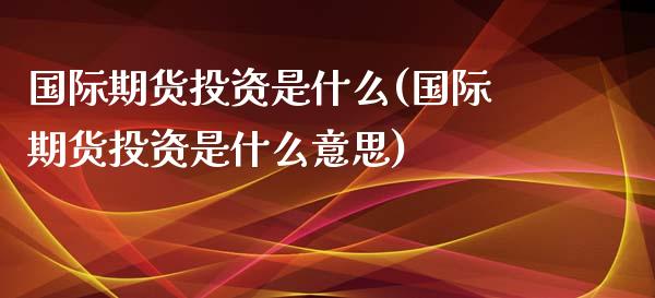 国际期货投资是什么(国际期货投资是什么意思)_https://www.liuyiidc.com_期货品种_第1张