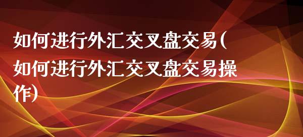 如何进行外汇交叉盘交易(如何进行外汇交叉盘交易操作)_https://www.liuyiidc.com_基金理财_第1张