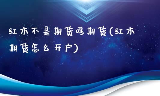 红木不是期货吗期货(红木期货怎么开户)_https://www.liuyiidc.com_理财品种_第1张