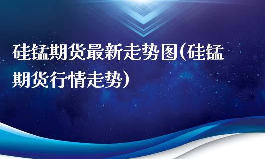 硅锰期货最新走势图(硅锰期货行情走势)_https://www.liuyiidc.com_理财品种_第1张