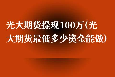 光大期货提现100万(光大期货最低多少资金能做)_https://www.liuyiidc.com_期货知识_第1张