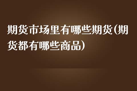 期货市场里有哪些期货(期货都有哪些商品)_https://www.liuyiidc.com_基金理财_第1张