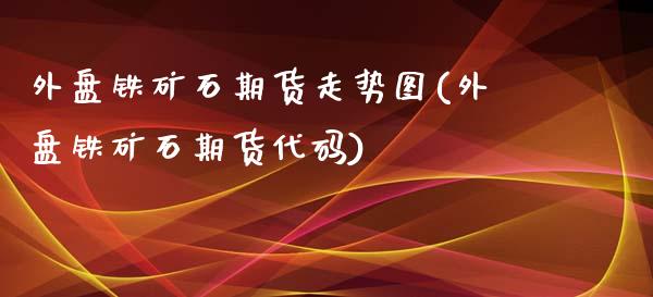 外盘铁矿石期货走势图(外盘铁矿石期货代码)_https://www.liuyiidc.com_理财百科_第1张