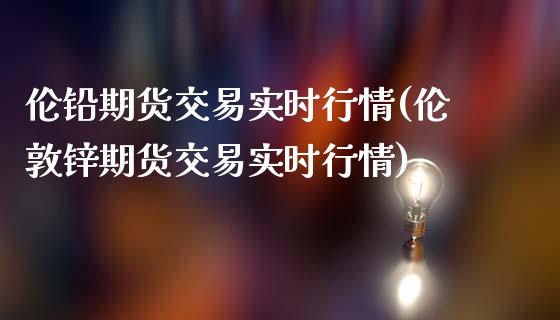 伦铅期货交易实时行情(伦敦锌期货交易实时行情)_https://www.liuyiidc.com_国际期货_第1张