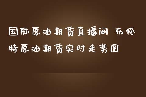 国际原油期货直播间 布伦特原油期货实时走势图_https://www.liuyiidc.com_原油直播室_第1张