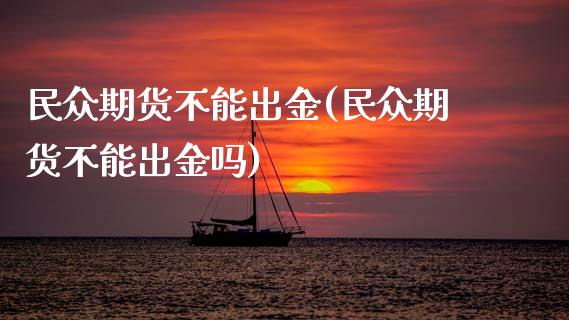 民众期货不能出金(民众期货不能出金吗)_https://www.liuyiidc.com_期货交易所_第1张