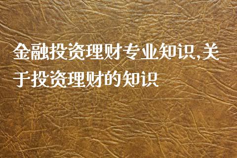 金融投资理财专业知识,投资理财的知识_https://www.liuyiidc.com_保险理财_第1张