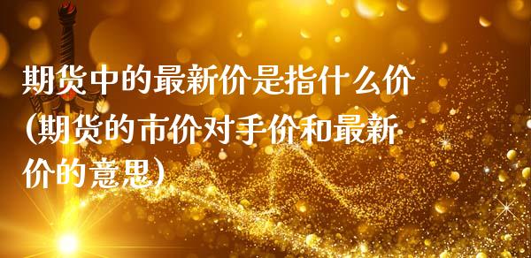 期货中的最新价是指什么价(期货的市价对手价和最新价的意思)_https://www.liuyiidc.com_期货品种_第1张