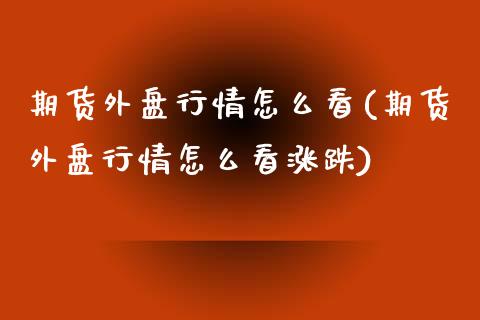 期货外盘行情怎么看(期货外盘行情怎么看涨跌)_https://www.liuyiidc.com_期货软件_第1张