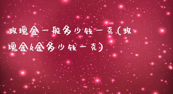 玫瑰金一般多少钱一克(玫瑰金k金多少钱一克)_https://www.liuyiidc.com_期货知识_第1张