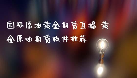 国际原油黄金期货直播 黄金原油期货_https://www.liuyiidc.com_原油直播室_第1张