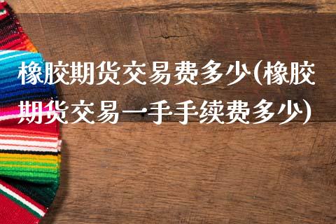 橡胶期货交易费多少(橡胶期货交易一手手续费多少)_https://www.liuyiidc.com_国际期货_第1张