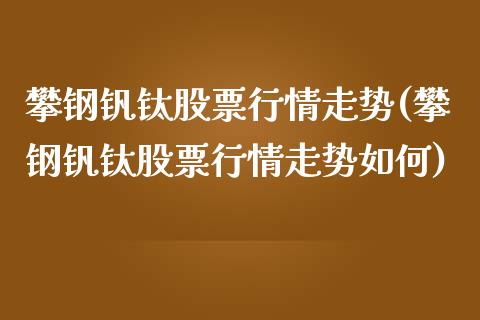 攀钢钒钛股票行情走势(攀钢钒钛股票行情走势如何)_https://www.liuyiidc.com_恒生指数_第1张