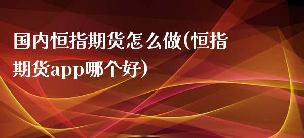 国内恒指期货怎么做(恒指期货app哪个好)_https://www.liuyiidc.com_期货直播_第1张