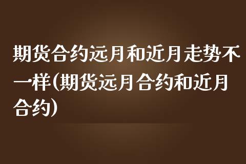 期货合约远月和近月走势不一样(期货远月合约和近月合约)_https://www.liuyiidc.com_期货软件_第1张